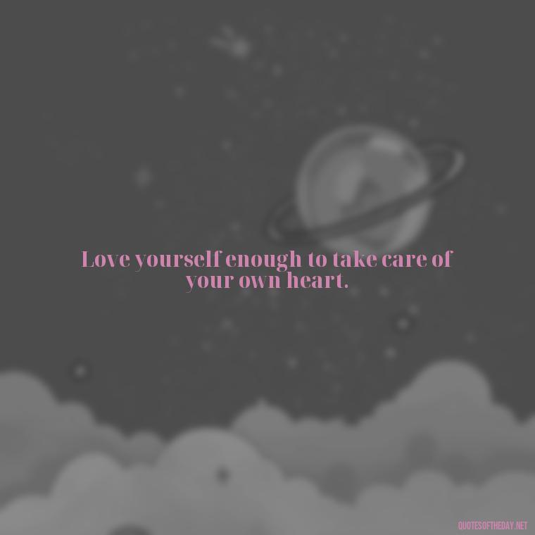 Love yourself enough to take care of your own heart. - Inspiring Quotes About Self Love