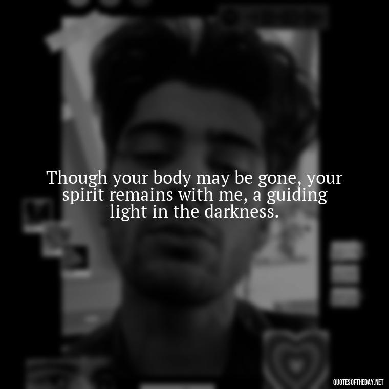 Though your body may be gone, your spirit remains with me, a guiding light in the darkness. - Quotes Missing A Loved One Who Died