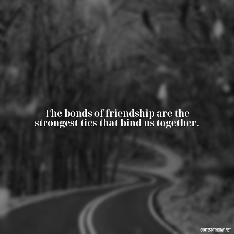 The bonds of friendship are the strongest ties that bind us together. - Short Family And Friends Quotes