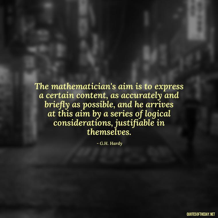 The mathematician's aim is to express a certain content, as accurately and briefly as possible, and he arrives at this aim by a series of logical considerations, justifiable in themselves. - Short Math Quotes