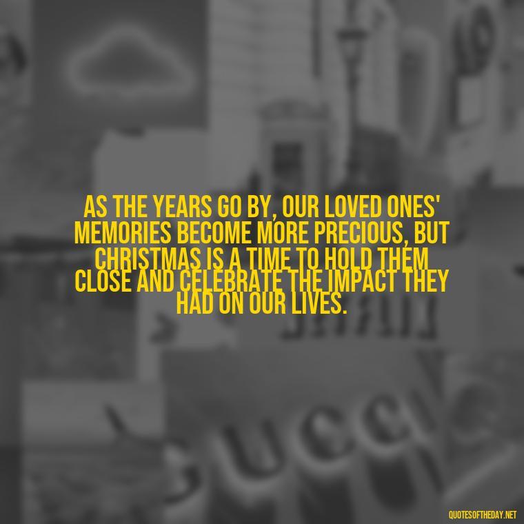 As the years go by, our loved ones' memories become more precious, but Christmas is a time to hold them close and celebrate the impact they had on our lives. - Christmas Quotes About Lost Loved Ones