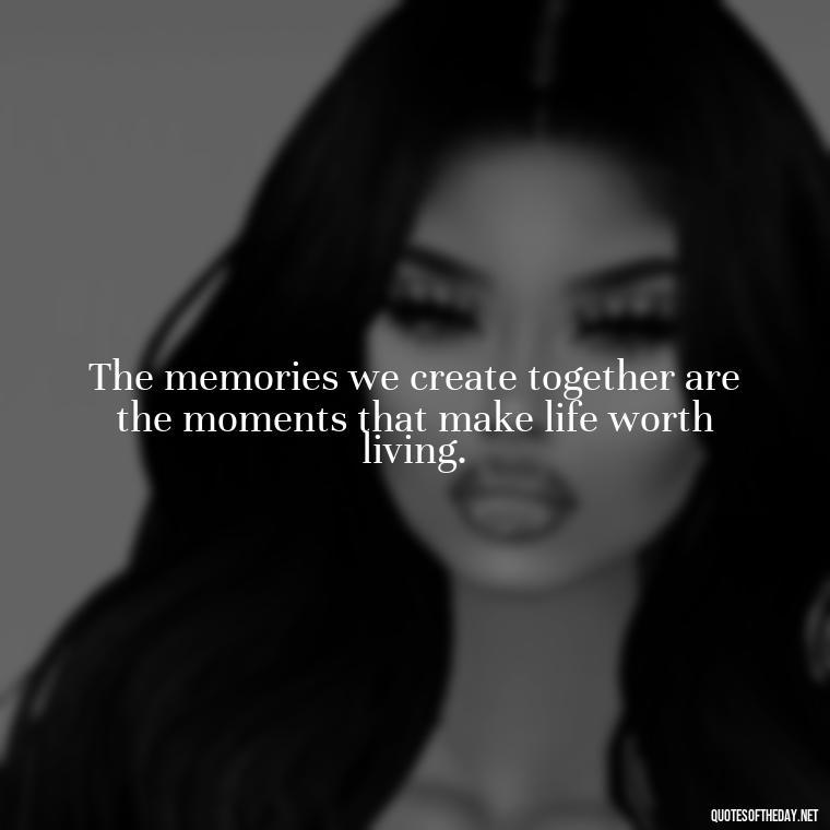 The memories we create together are the moments that make life worth living. - Love And Miss U Quotes