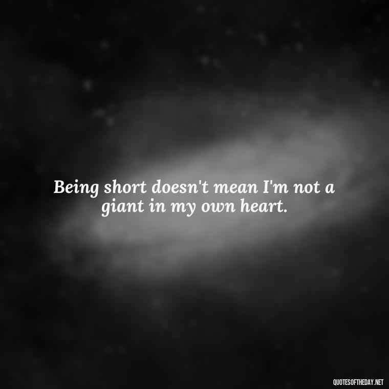 Being short doesn't mean I'm not a giant in my own heart. - Quotes On Being Short