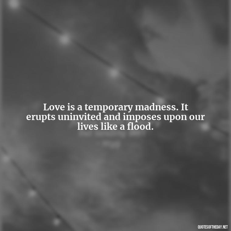 Love is a temporary madness. It erupts uninvited and imposes upon our lives like a flood. - Love Quinn Quotes