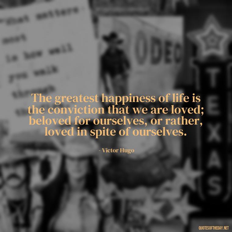 The greatest happiness of life is the conviction that we are loved; beloved for ourselves, or rather, loved in spite of ourselves. - Love One Word Quotes