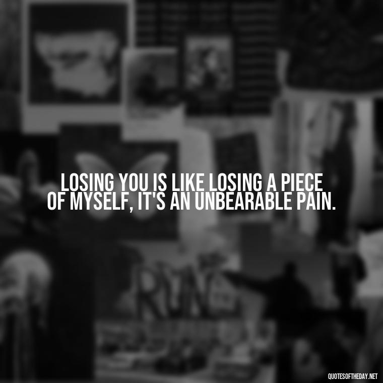 Losing you is like losing a piece of myself, it's an unbearable pain. - Death Quotes For Loved One