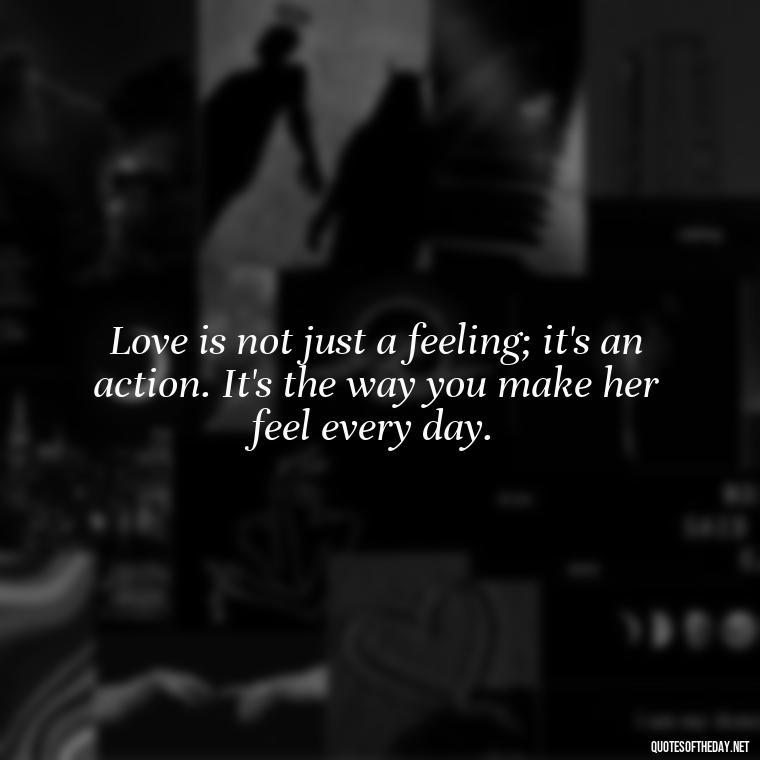 Love is not just a feeling; it's an action. It's the way you make her feel every day. - Love Sayings And Quotes For Her