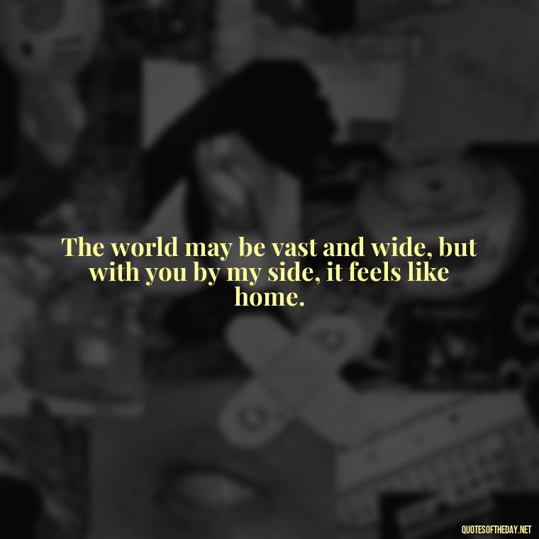 The world may be vast and wide, but with you by my side, it feels like home. - Iranian Love Quotes