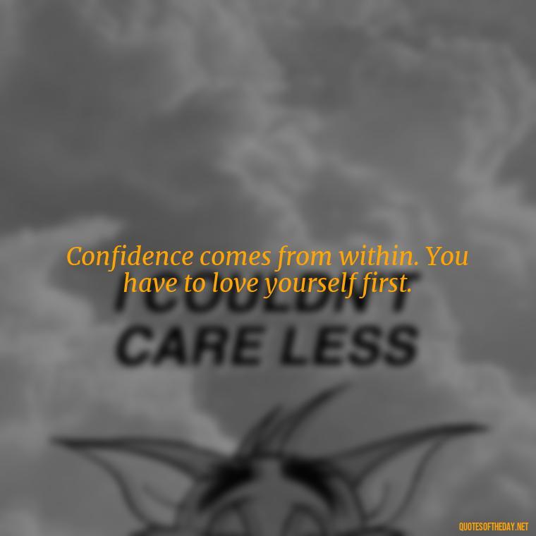 Confidence comes from within. You have to love yourself first. - Confidence Short Quotes