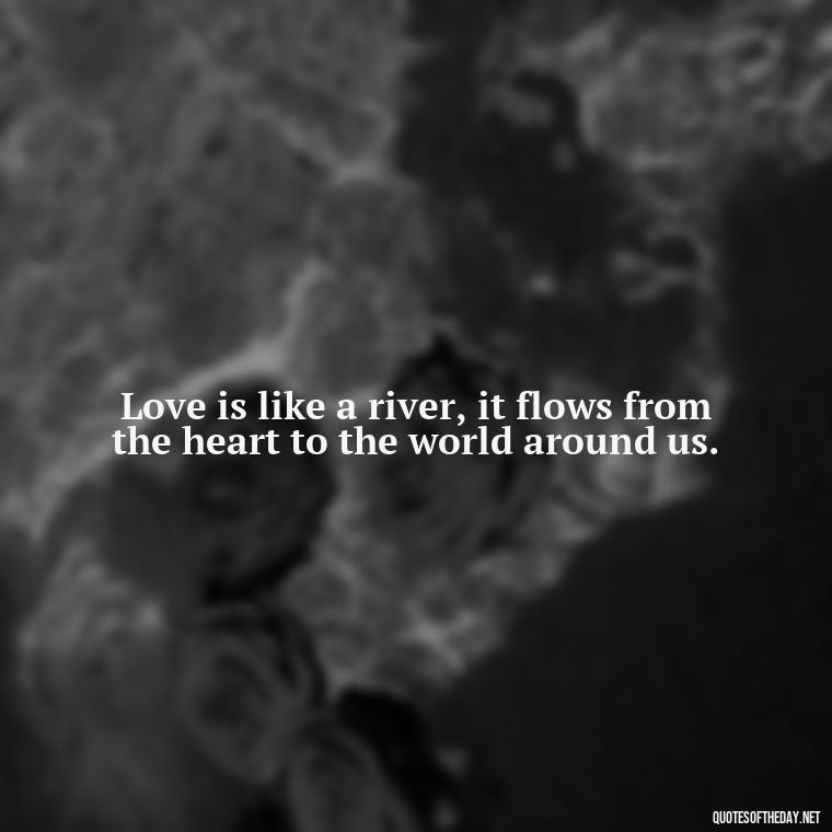 Love is like a river, it flows from the heart to the world around us. - Quotes About Love And Water