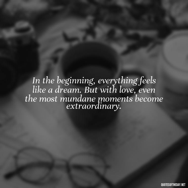 In the beginning, everything feels like a dream. But with love, even the most mundane moments become extraordinary. - Love New Relationship Quotes