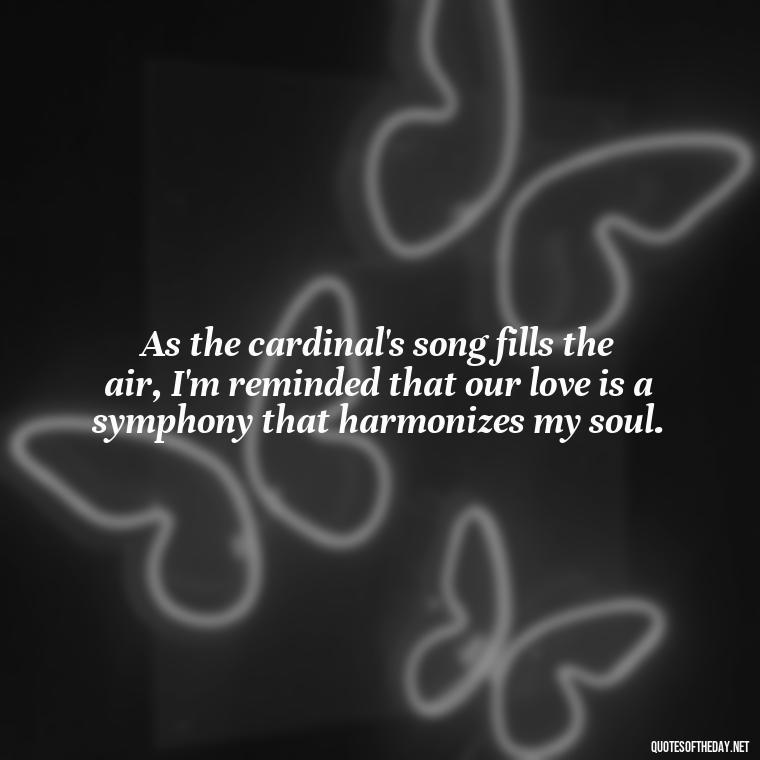 As the cardinal's song fills the air, I'm reminded that our love is a symphony that harmonizes my soul. - Cardinal Loved One Quote