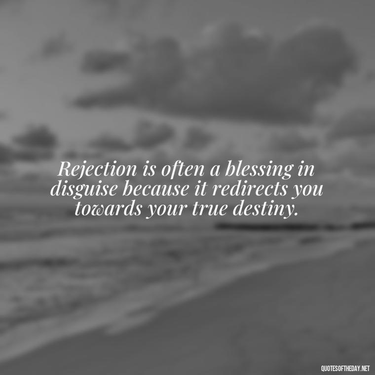 Rejection is often a blessing in disguise because it redirects you towards your true destiny. - Love And Rejection Quotes