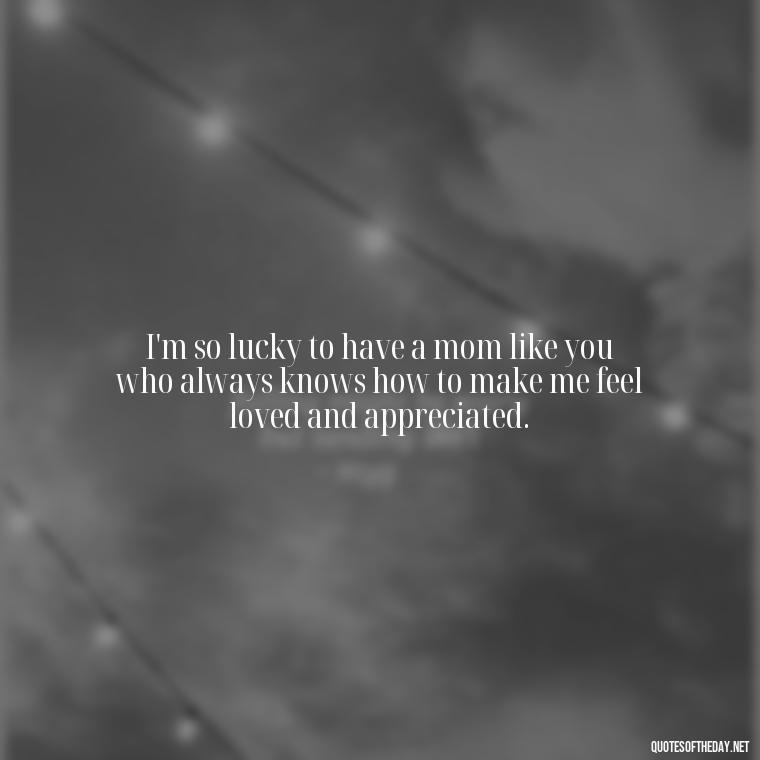 I'm so lucky to have a mom like you who always knows how to make me feel loved and appreciated. - I Love You Mom Quotes From Son