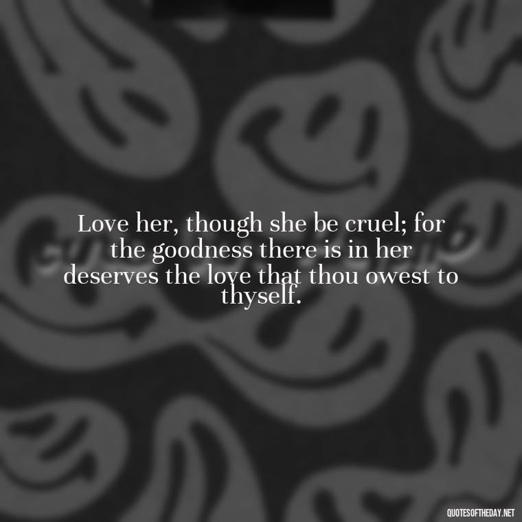 Love her, though she be cruel; for the goodness there is in her deserves the love that thou owest to thyself. - Quote About In Love