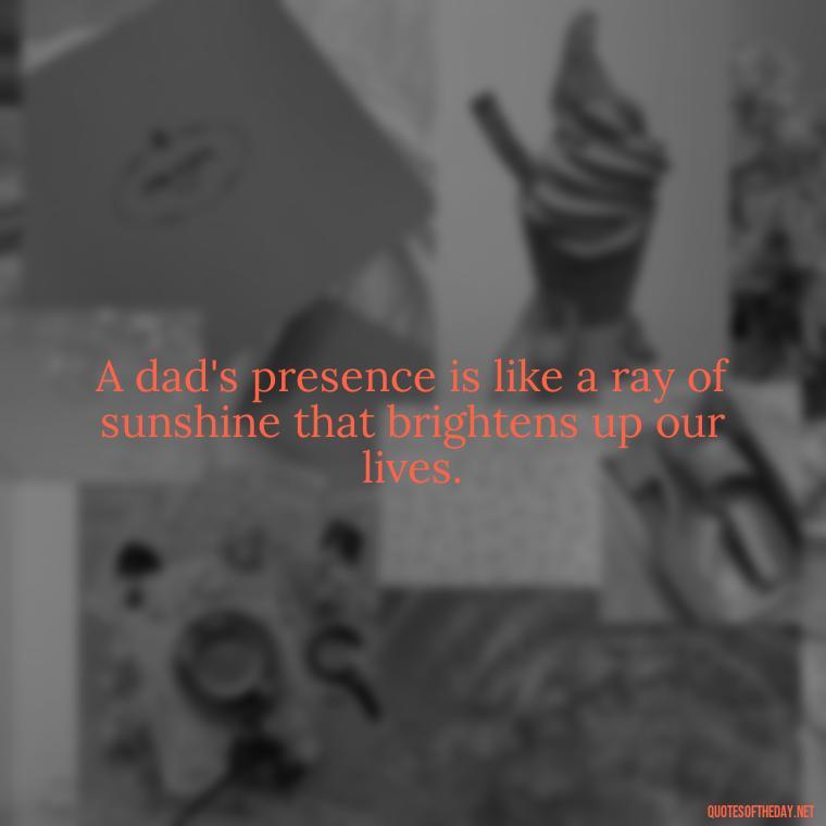 A dad's presence is like a ray of sunshine that brightens up our lives. - Short Remembrance Quotes For Dad