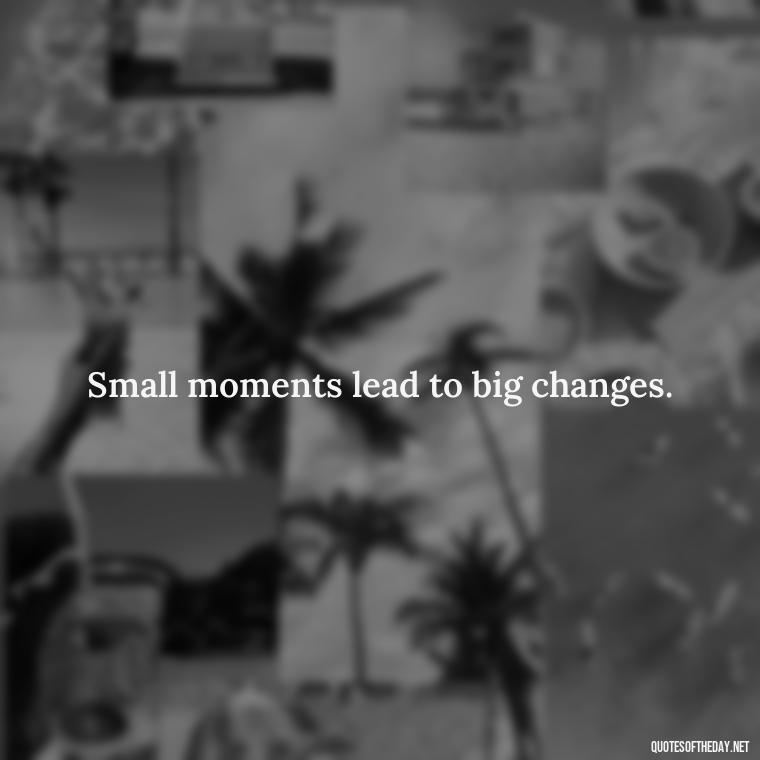 Small moments lead to big changes. - Short Quotes On Pinterest