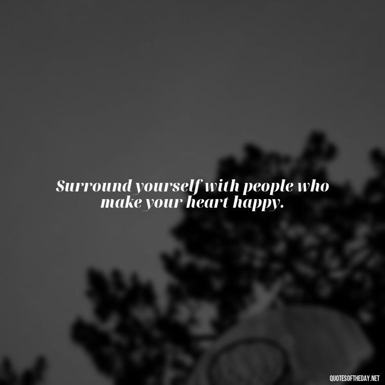 Surround yourself with people who make your heart happy. - Friends Family Love Quotes