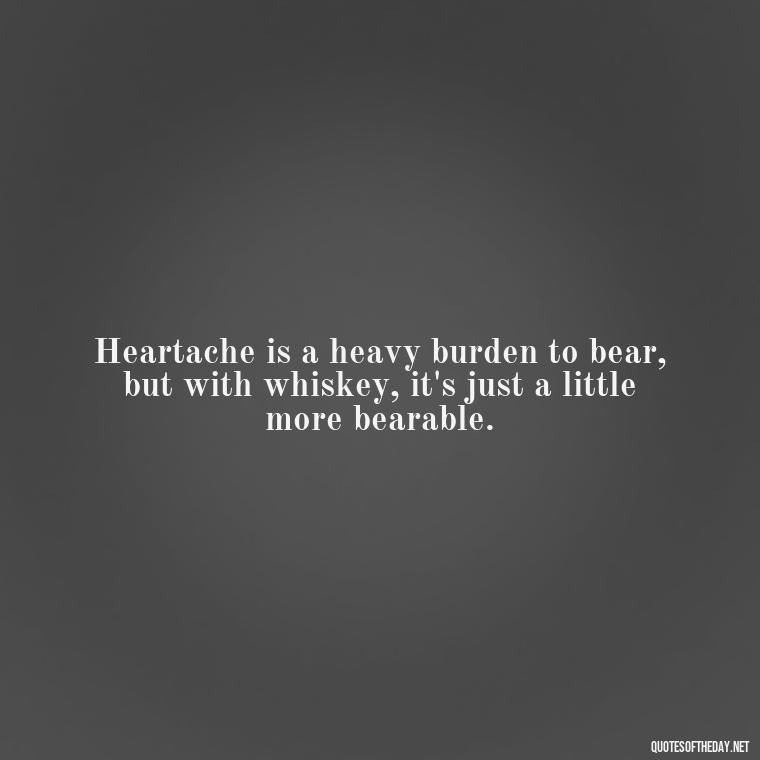 Heartache is a heavy burden to bear, but with whiskey, it's just a little more bearable. - Lyrics Morgan Wallen Quotes Short