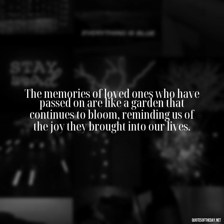 The memories of loved ones who have passed on are like a garden that continues to bloom, reminding us of the joy they brought into our lives. - Quotes About Passed Loved Ones