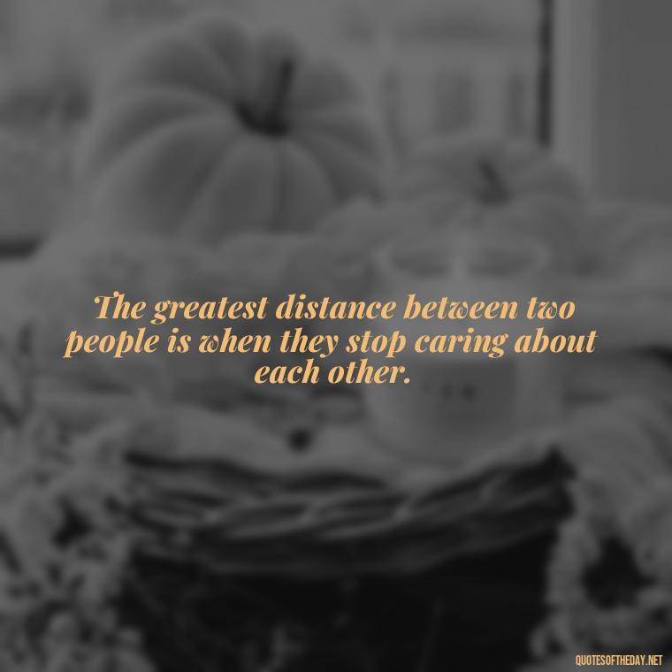 The greatest distance between two people is when they stop caring about each other. - Quotes About Distance Love