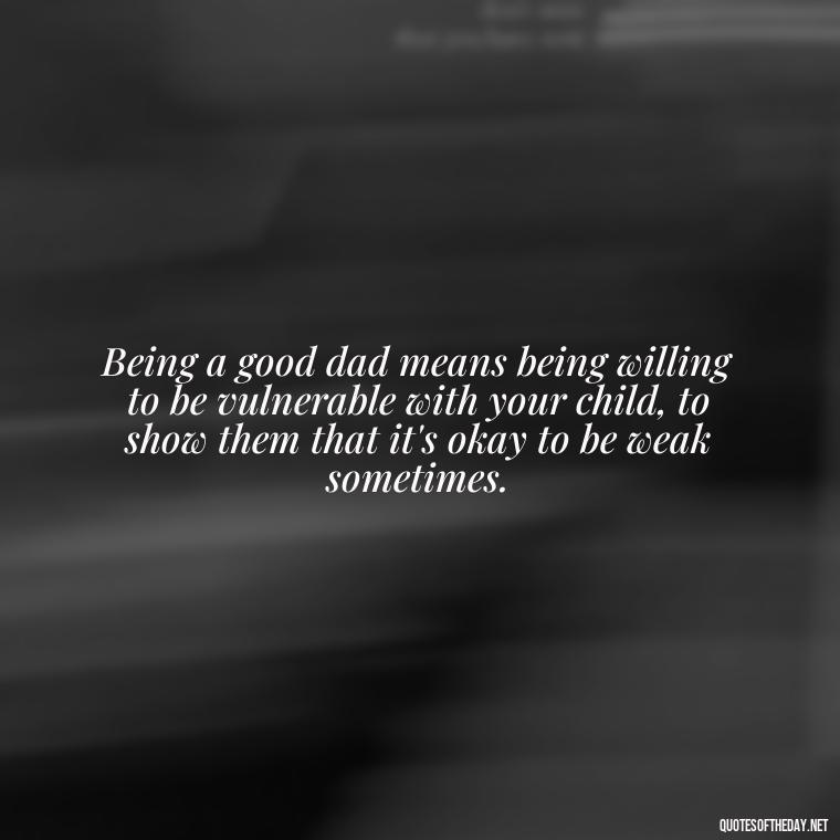 Being a good dad means being willing to be vulnerable with your child, to show them that it's okay to be weak sometimes. - Quotes About Fatherly Love