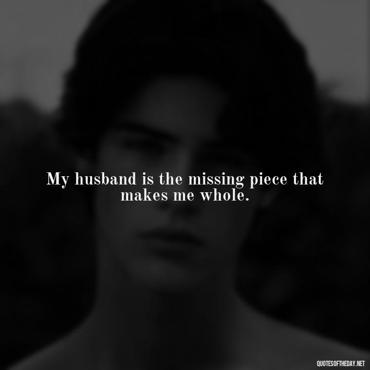 My husband is the missing piece that makes me whole. - Quotes About I Love My Husband