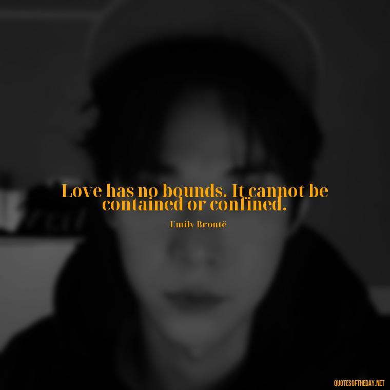 Love has no bounds. It cannot be contained or confined. - Love Quotes From Wuthering Heights