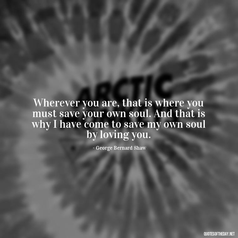 Wherever you are, that is where you must save your own soul. And that is why I have come to save my own soul by loving you. - Love Quotes Care