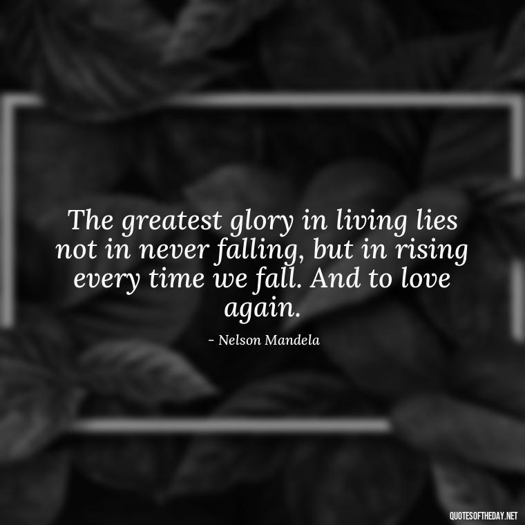 The greatest glory in living lies not in never falling, but in rising every time we fall. And to love again. - I Want You Back Get Your Love Back Quotes