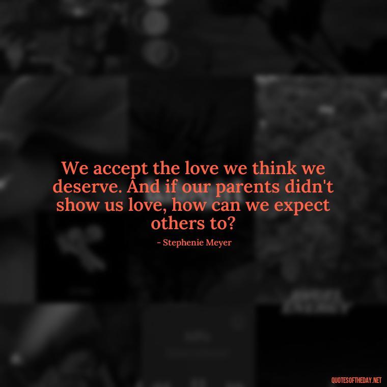 We accept the love we think we deserve. And if our parents didn't show us love, how can we expect others to? - Deep Love Quotes For Him From The Heart