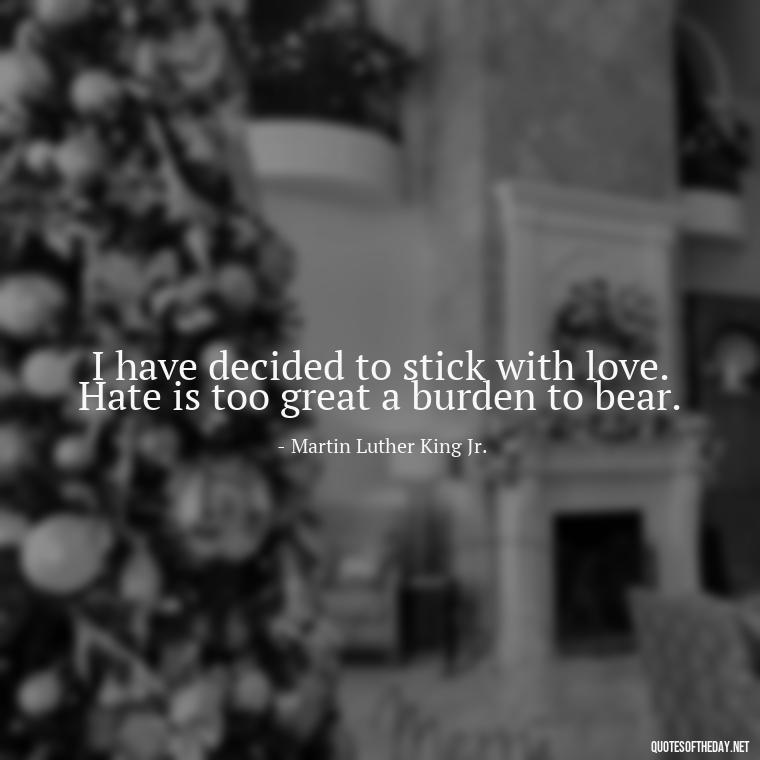 I have decided to stick with love. Hate is too great a burden to bear. - Quotes About Love And Caring