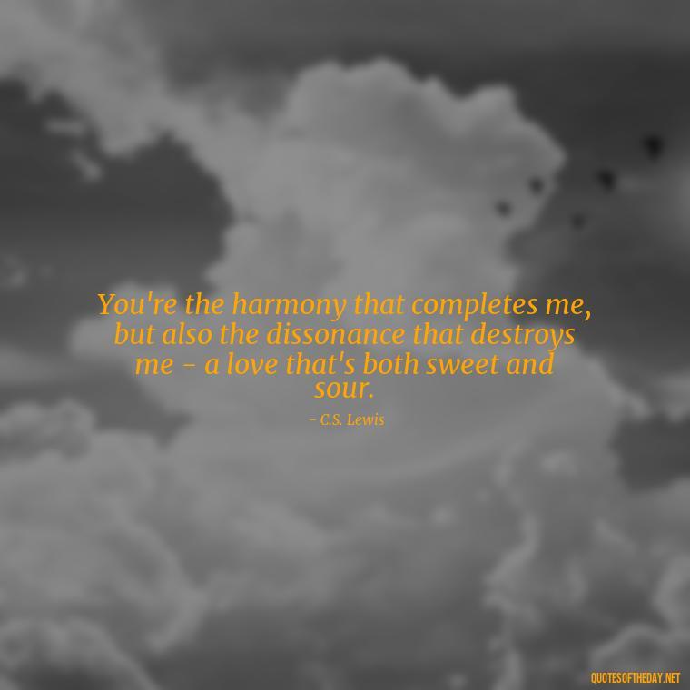 You're the harmony that completes me, but also the dissonance that destroys me - a love that's both sweet and sour. - I Love You And I Hate You Quotes