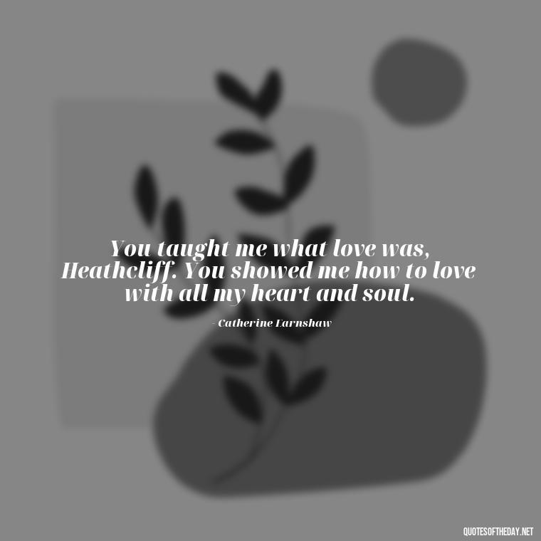 You taught me what love was, Heathcliff. You showed me how to love with all my heart and soul. - Love In Wuthering Heights Quotes