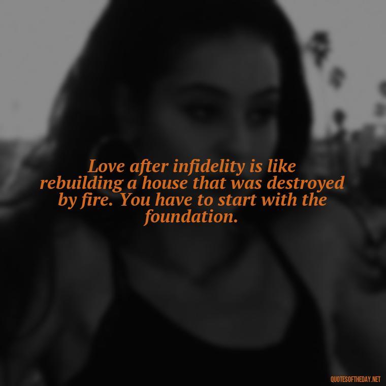 Love after infidelity is like rebuilding a house that was destroyed by fire. You have to start with the foundation. - Love After Infidelity Quotes