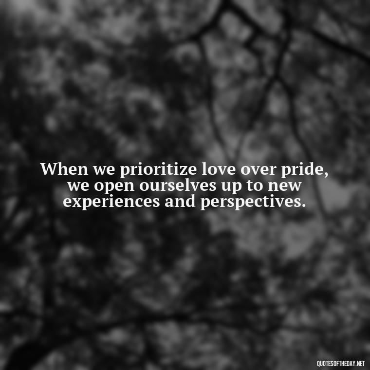 When we prioritize love over pride, we open ourselves up to new experiences and perspectives. - Pride Quotes Love