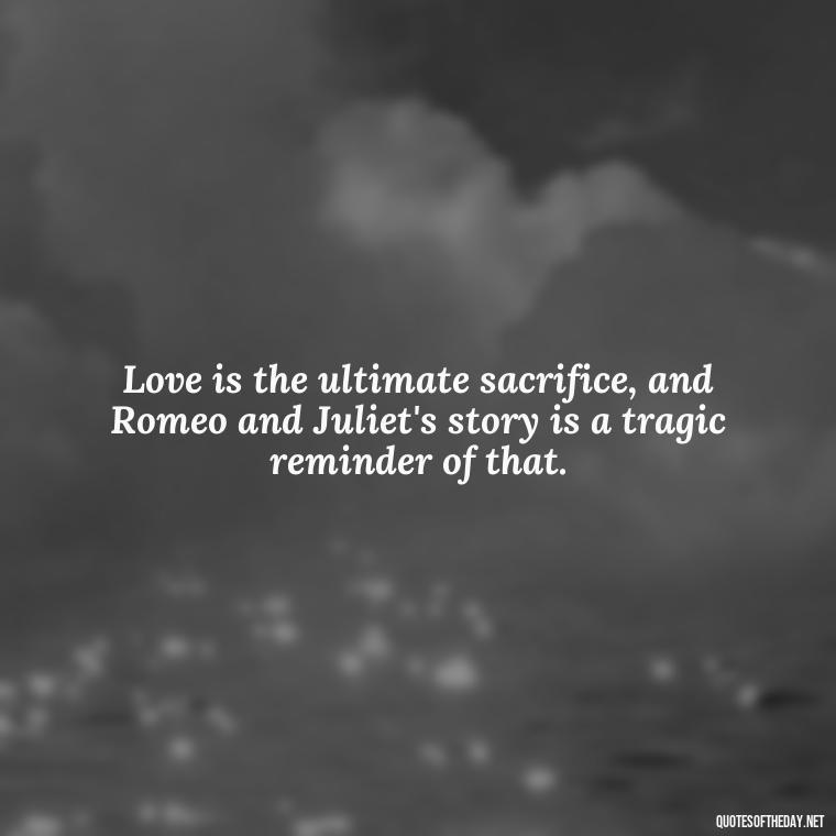 Love is the ultimate sacrifice, and Romeo and Juliet's story is a tragic reminder of that. - Love Quotes Romeo And Juliet