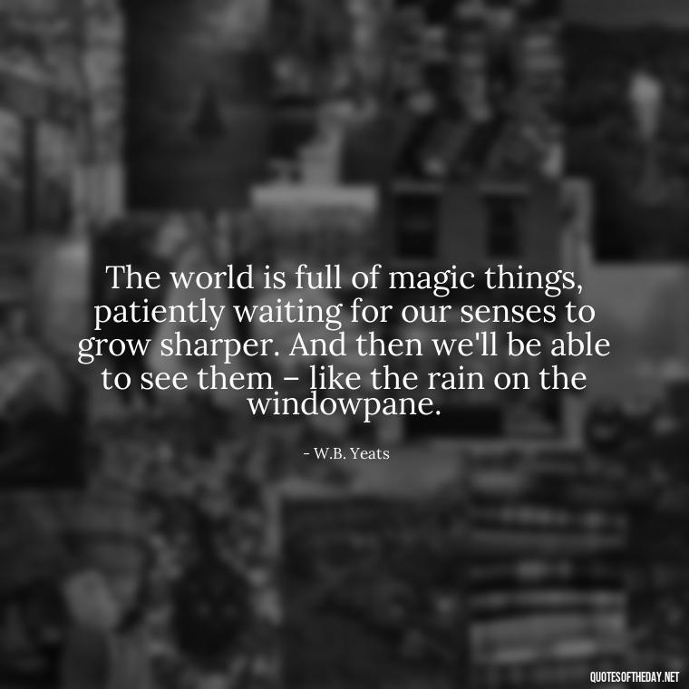 The world is full of magic things, patiently waiting for our senses to grow sharper. And then we'll be able to see them – like the rain on the windowpane. - Short Quotes Rain