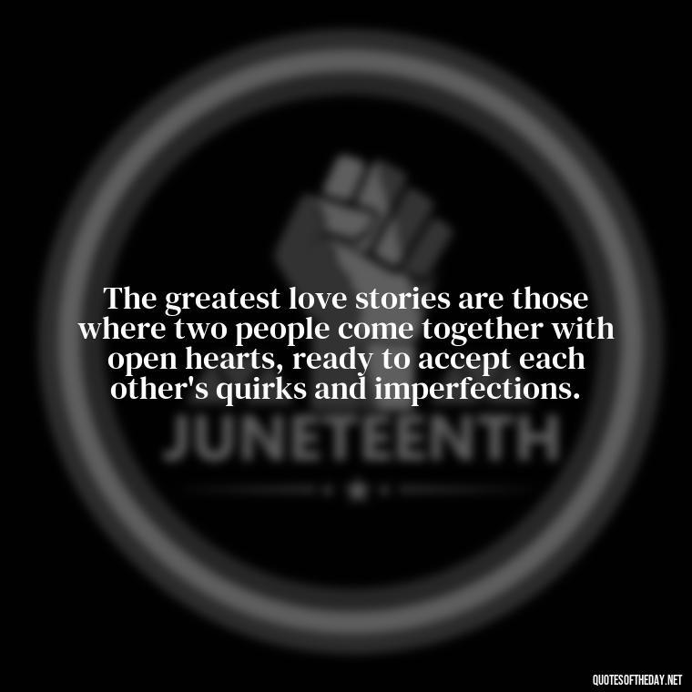 The greatest love stories are those where two people come together with open hearts, ready to accept each other's quirks and imperfections. - Happiness And Love Quotes