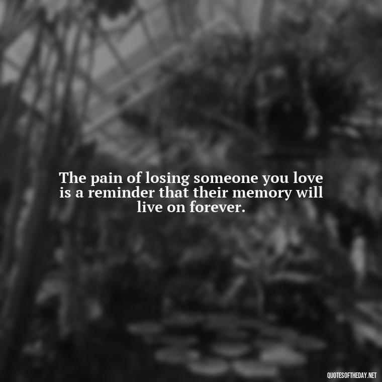 The pain of losing someone you love is a reminder that their memory will live on forever. - Quotes About Death Love