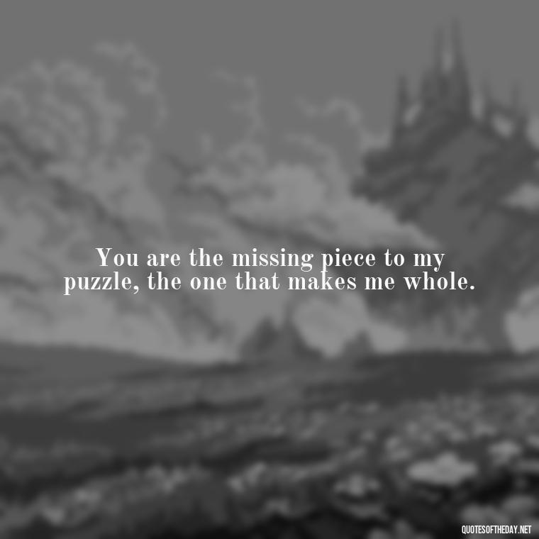 You are the missing piece to my puzzle, the one that makes me whole. - L Love You Quotes