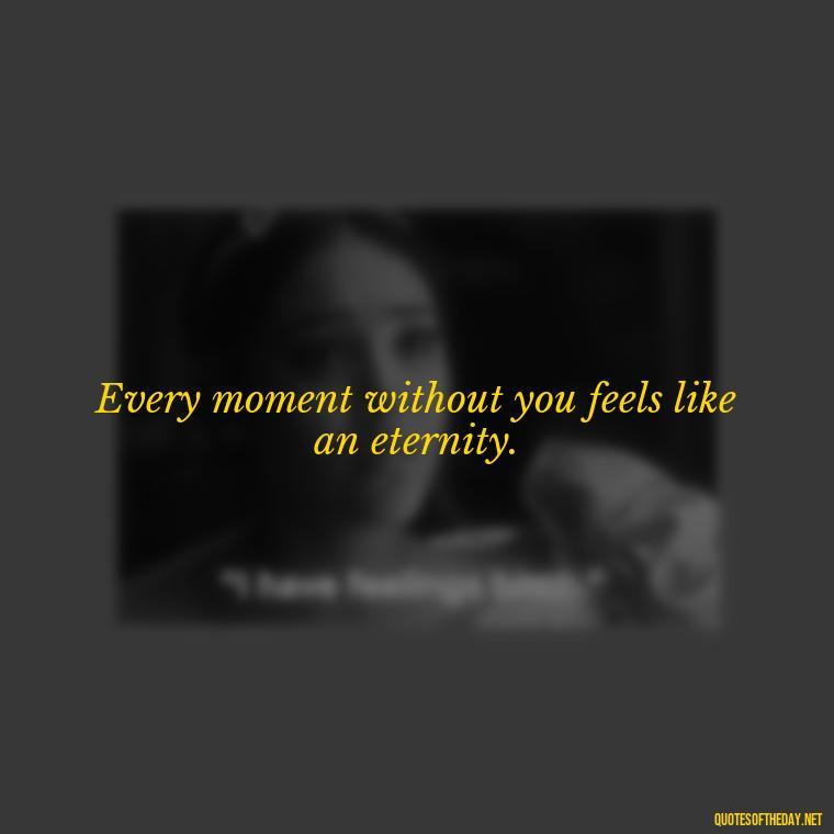 Every moment without you feels like an eternity. - Miss U Short Quotes