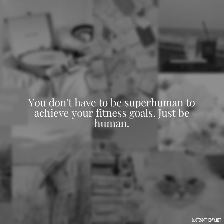 You don't have to be superhuman to achieve your fitness goals. Just be human. - Fitness Quotes Short