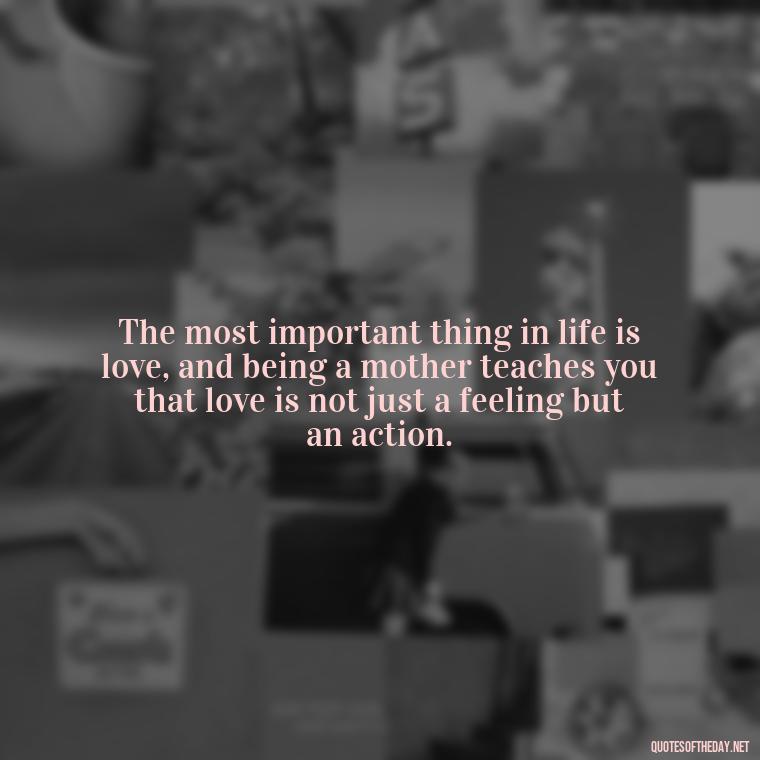 The most important thing in life is love, and being a mother teaches you that love is not just a feeling but an action. - I Love Being A Mother Quotes