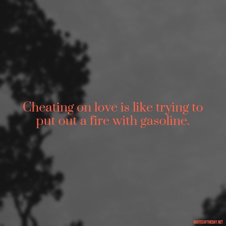 Cheating on love is like trying to put out a fire with gasoline. - Love Quotes Cheating