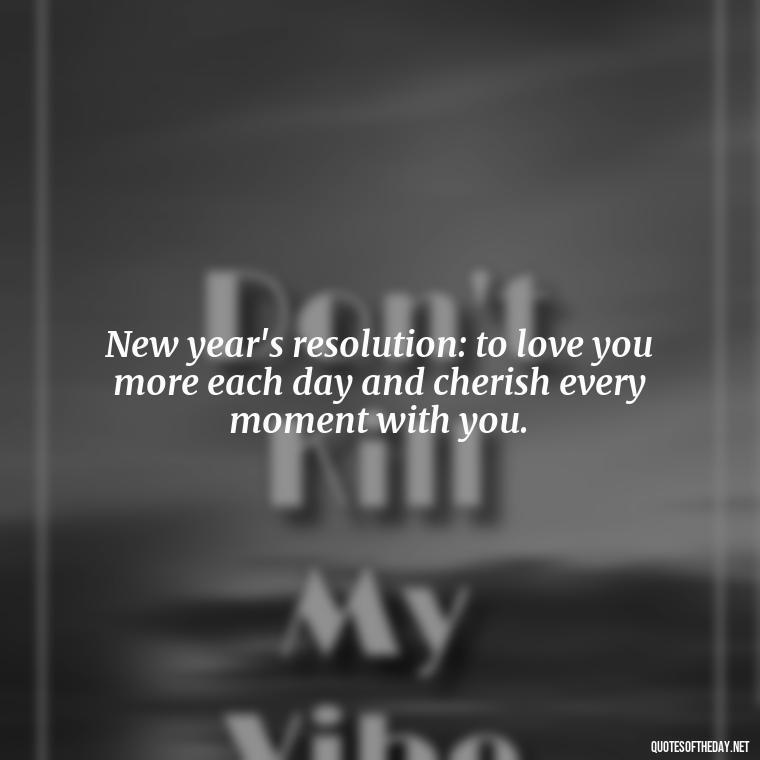 New year's resolution: to love you more each day and cherish every moment with you. - New Year'S Eve Love Quotes