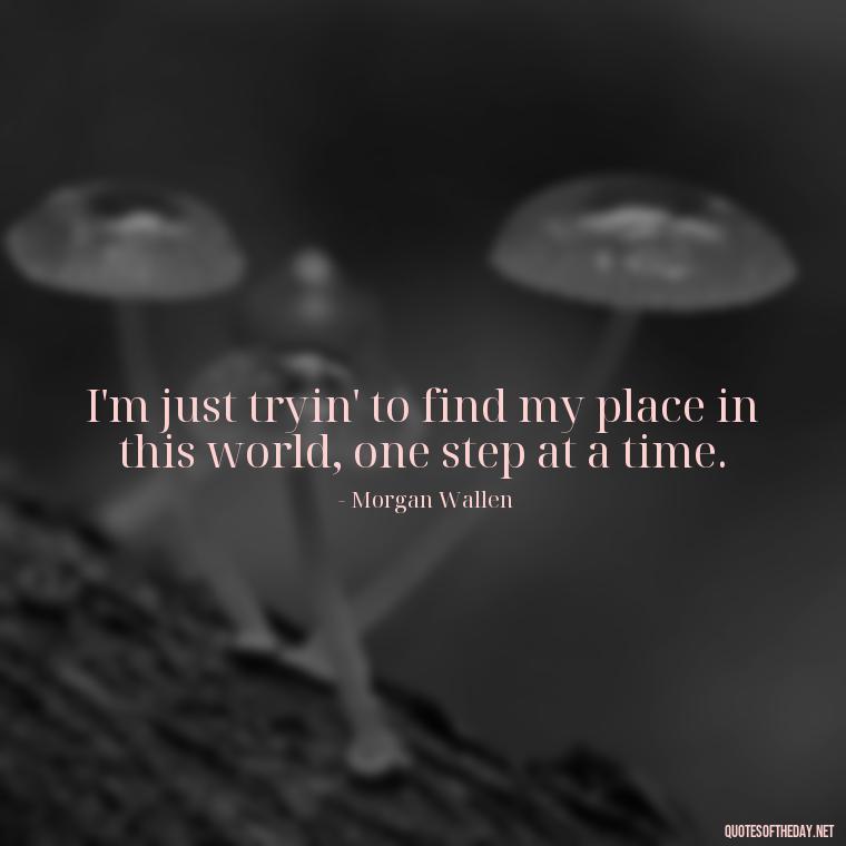 I'm just tryin' to find my place in this world, one step at a time. - Morgan Wallen Quotes Short