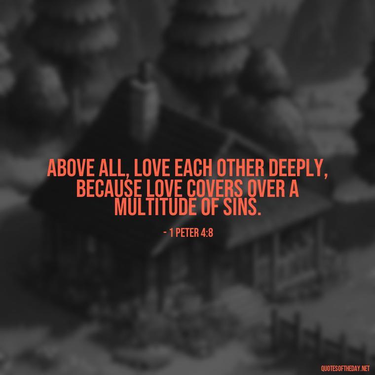 Above all, love each other deeply, because love covers over a multitude of sins. - Love Is Bible Quote