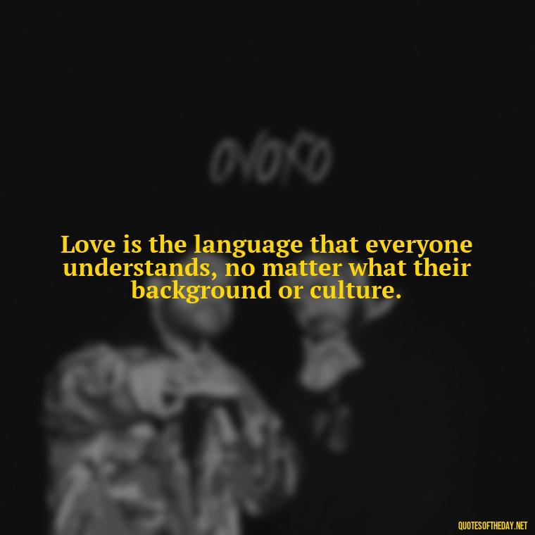 Love is the language that everyone understands, no matter what their background or culture. - Love Up Quotes