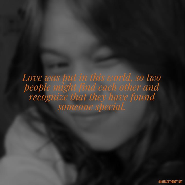 Love was put in this world, so two people might find each other and recognize that they have found someone special. - Quotes About People You Love